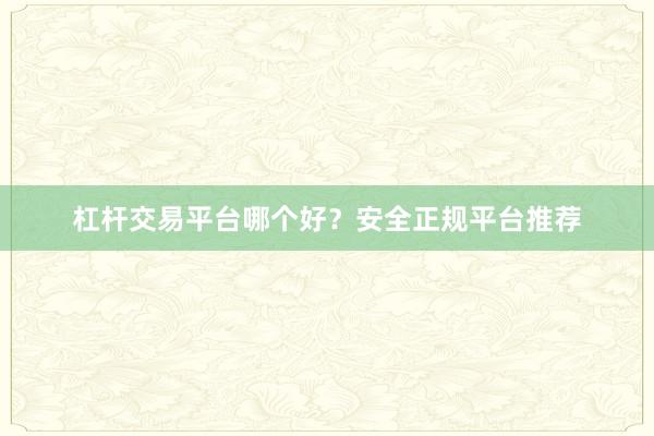 杠杆交易平台哪个好？安全正规平台推荐