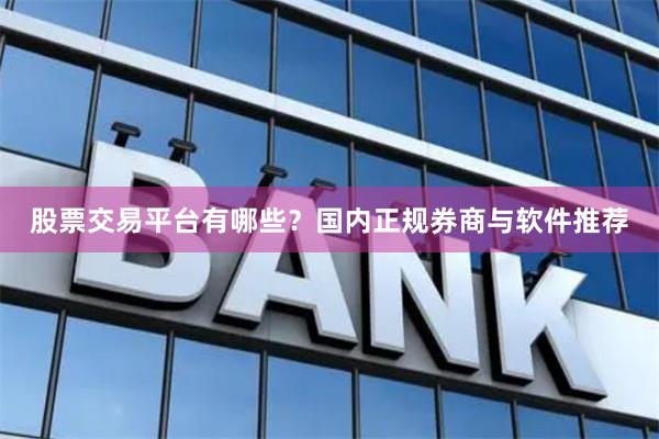 股票交易平台有哪些？国内正规券商与软件推荐