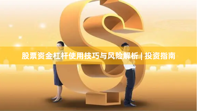 股票资金杠杆使用技巧与风险解析 | 投资指南