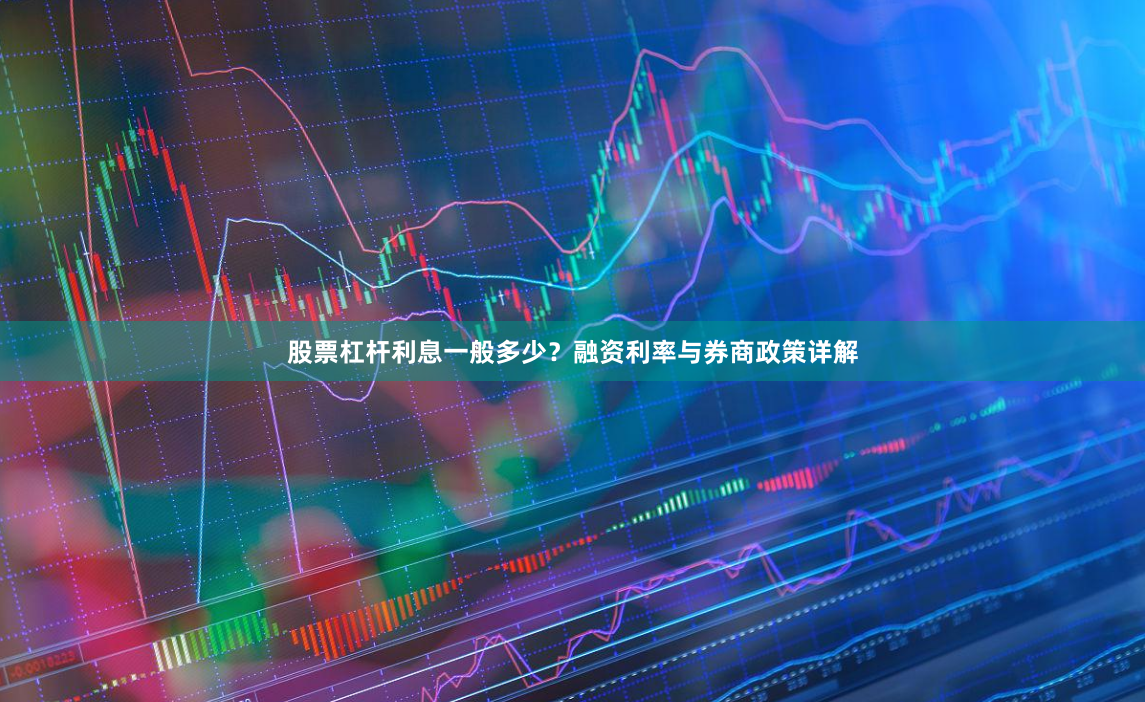 股票杠杆利息一般多少？融资利率与券商政策详解