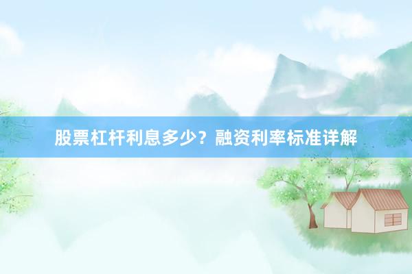 股票杠杆利息多少？融资利率标准详解