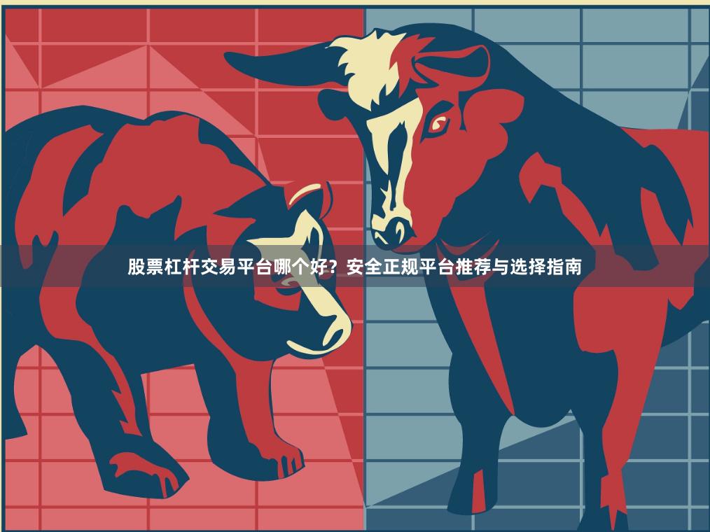 股票杠杆交易平台哪个好？安全正规平台推荐与选择指南