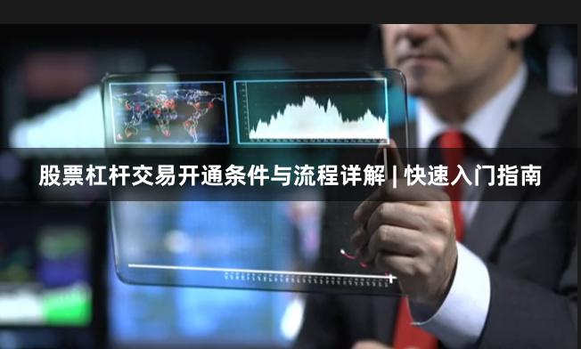 股票杠杆交易开通条件与流程详解 | 快速入门指南