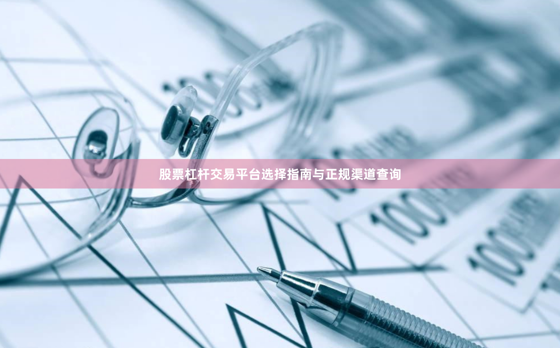 股票杠杆交易平台选择指南与正规渠道查询