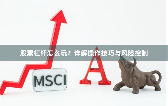 股票杠杆怎么玩？详解操作技巧与风险控制