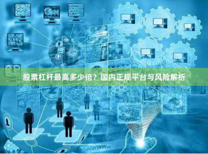 股票杠杆最高多少倍？国内正规平台与风险解析