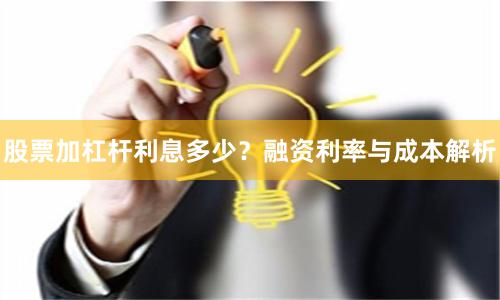 股票加杠杆利息多少？融资利率与成本解析