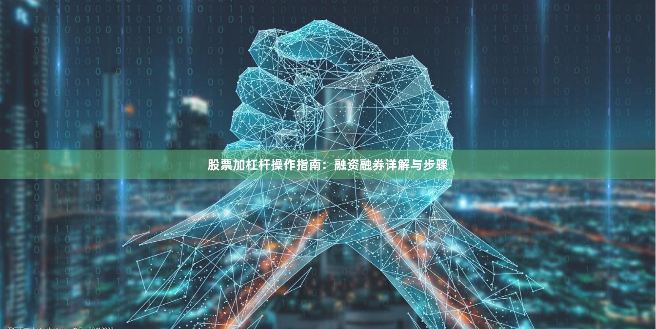 股票加杠杆操作指南：融资融券详解与步骤