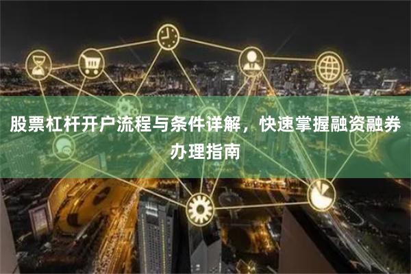 股票杠杆开户流程与条件详解，快速掌握融资融券办理指南