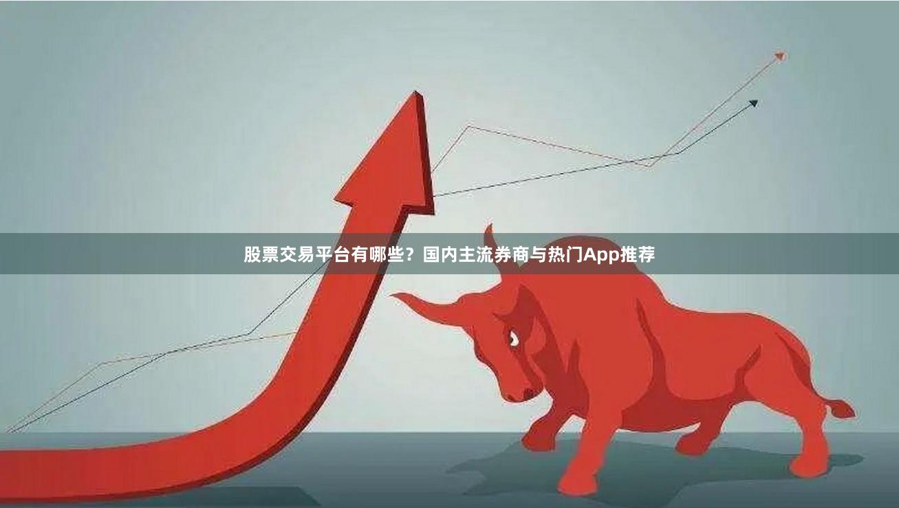 股票交易平台有哪些？国内主流券商与热门App推荐