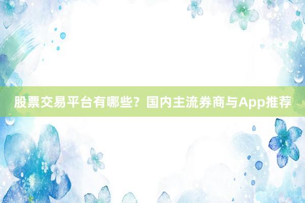 股票交易平台有哪些？国内主流券商与App推荐