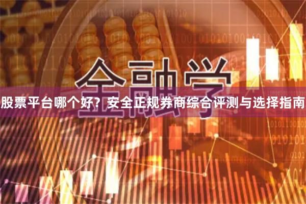 股票平台哪个好？安全正规券商综合评测与选择指南