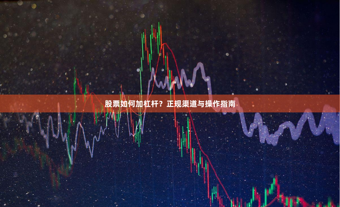股票如何加杠杆？正规渠道与操作指南