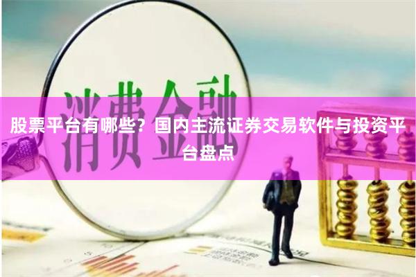 股票平台有哪些？国内主流证券交易软件与投资平台盘点
