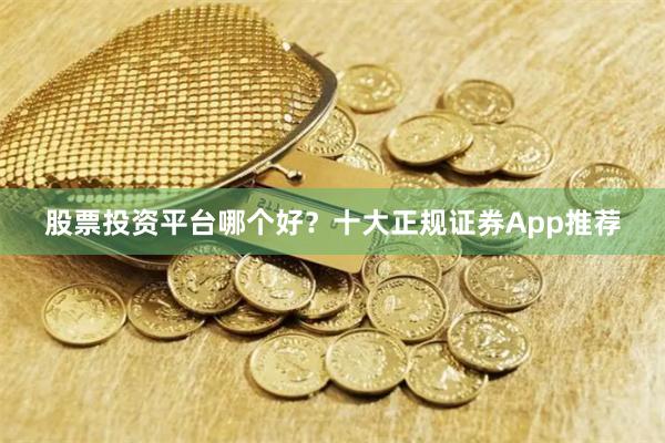 股票投资平台哪个好？十大正规证券App推荐
