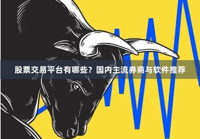 股票交易平台有哪些？国内主流券商与软件推荐