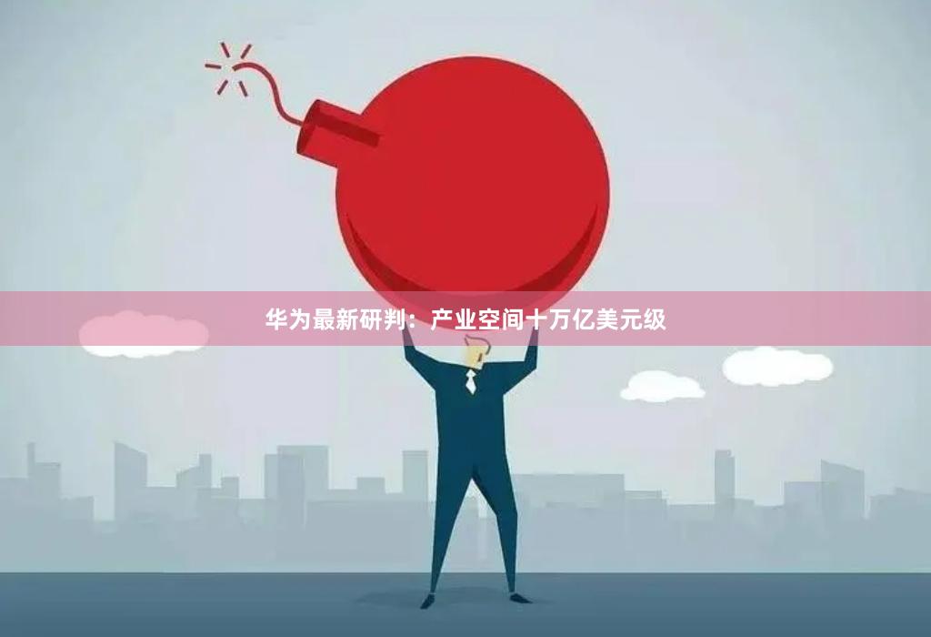 华为最新研判：产业空间十万亿美元级