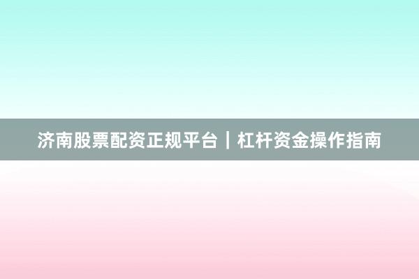 济南股票配资正规平台｜杠杆资金操作指南