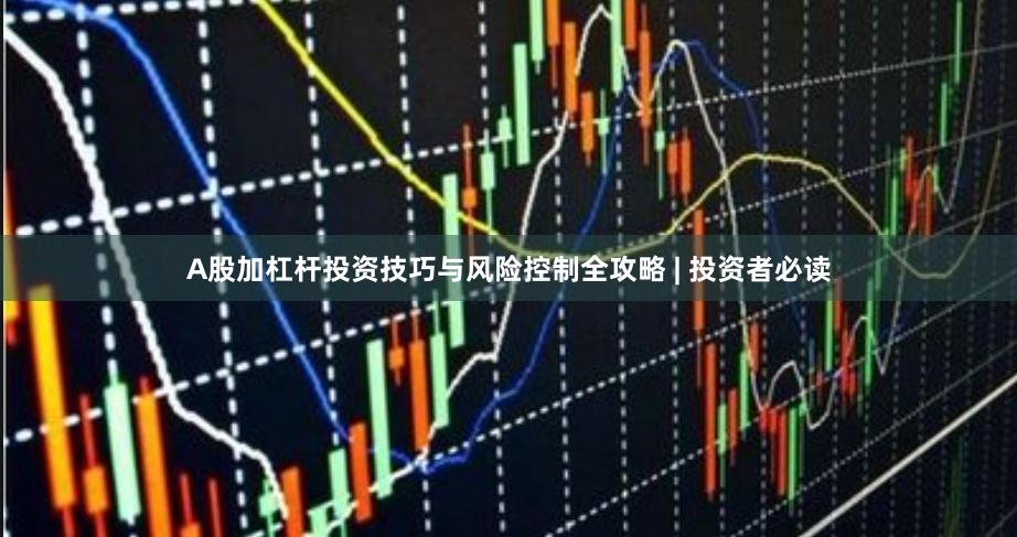A股加杠杆投资技巧与风险控制全攻略 | 投资者必读