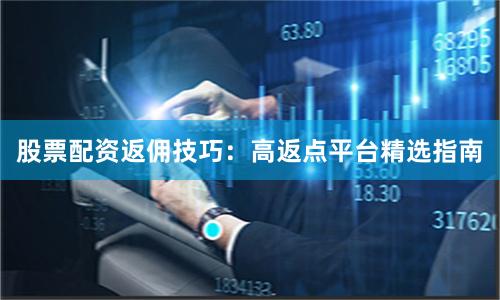 股票配资返佣技巧：高返点平台精选指南