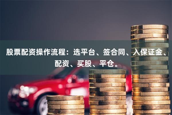 股票配资操作流程：选平台、签合同、入保证金、配资、买股、平仓。