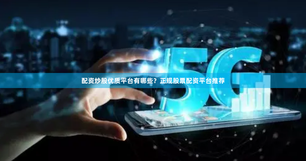 配资炒股优质平台有哪些？正规股票配资平台推荐