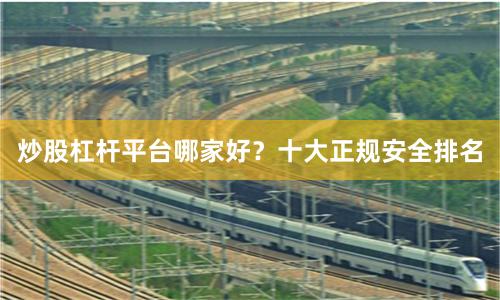 炒股杠杆平台哪家好？十大正规安全排名