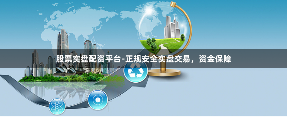股票实盘配资平台-正规安全实盘交易，资金保障