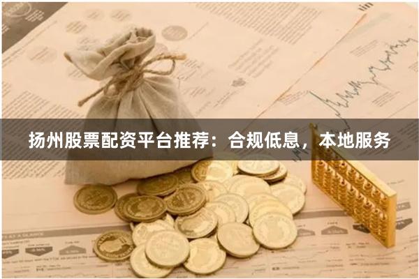 扬州股票配资平台推荐:合规低息,本地服务