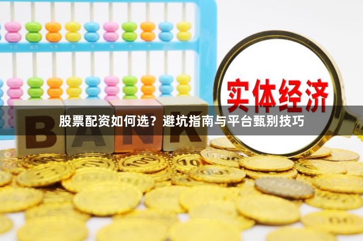股票配资如何选？避坑指南与平台甄别技巧