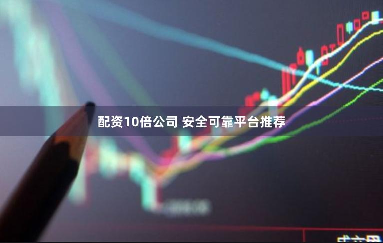 配资10倍公司 安全可靠平台推荐